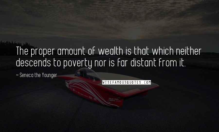 Seneca The Younger Quotes: The proper amount of wealth is that which neither descends to poverty nor is far distant from it.