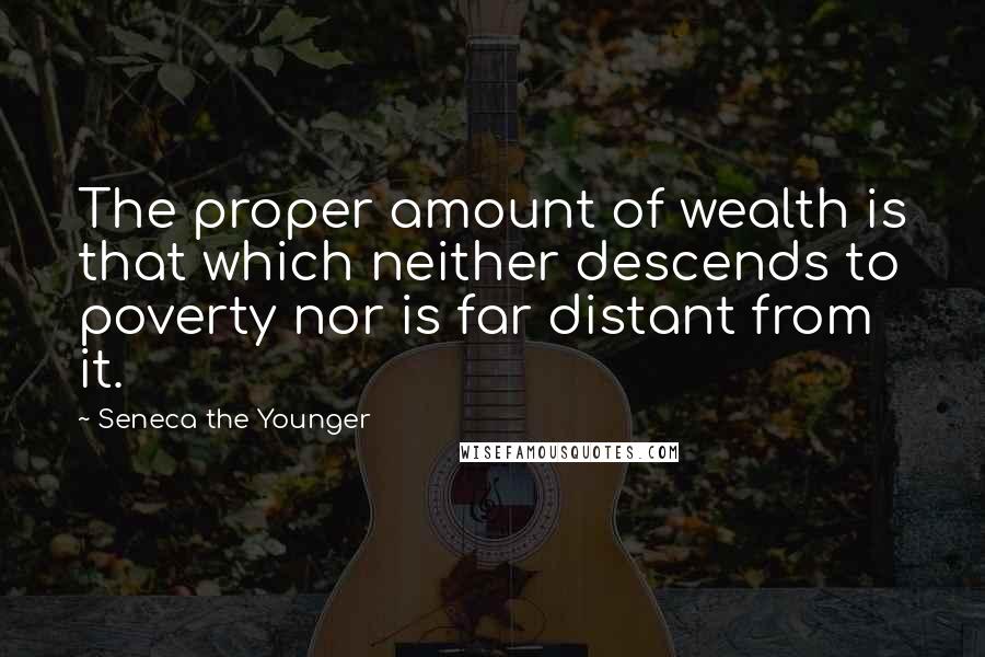 Seneca The Younger Quotes: The proper amount of wealth is that which neither descends to poverty nor is far distant from it.