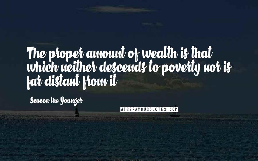 Seneca The Younger Quotes: The proper amount of wealth is that which neither descends to poverty nor is far distant from it.