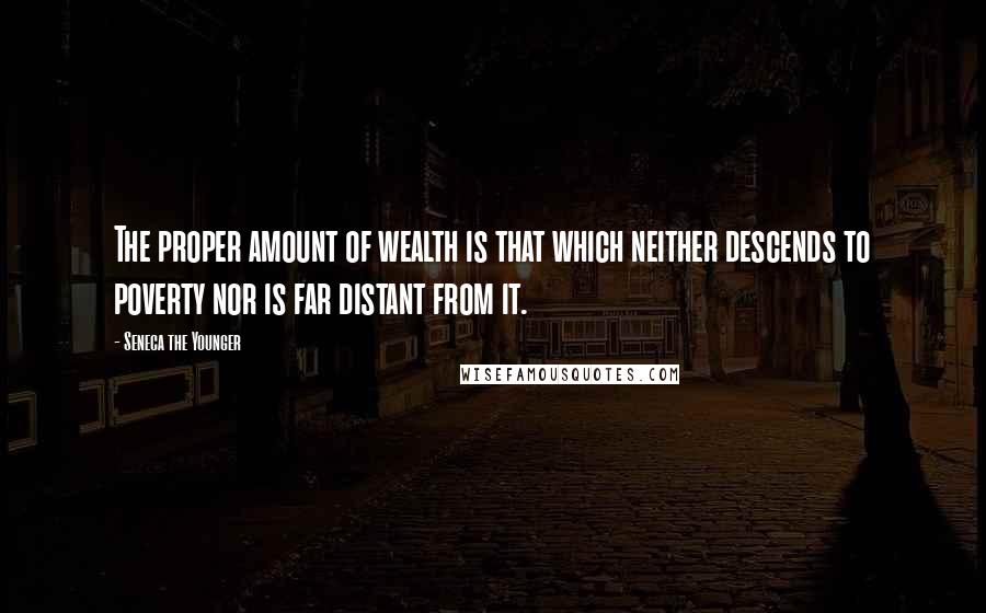 Seneca The Younger Quotes: The proper amount of wealth is that which neither descends to poverty nor is far distant from it.