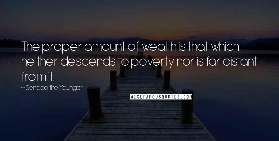 Seneca The Younger Quotes: The proper amount of wealth is that which neither descends to poverty nor is far distant from it.