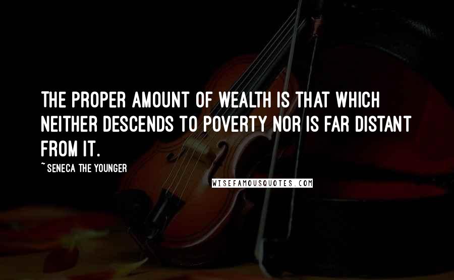 Seneca The Younger Quotes: The proper amount of wealth is that which neither descends to poverty nor is far distant from it.
