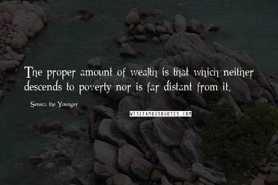 Seneca The Younger Quotes: The proper amount of wealth is that which neither descends to poverty nor is far distant from it.