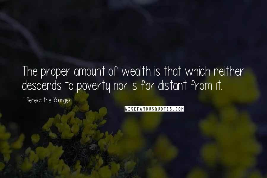 Seneca The Younger Quotes: The proper amount of wealth is that which neither descends to poverty nor is far distant from it.