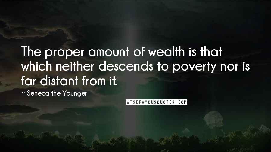 Seneca The Younger Quotes: The proper amount of wealth is that which neither descends to poverty nor is far distant from it.