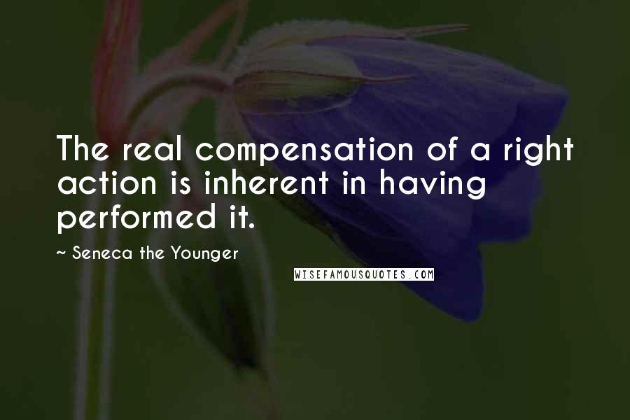 Seneca The Younger Quotes: The real compensation of a right action is inherent in having performed it.