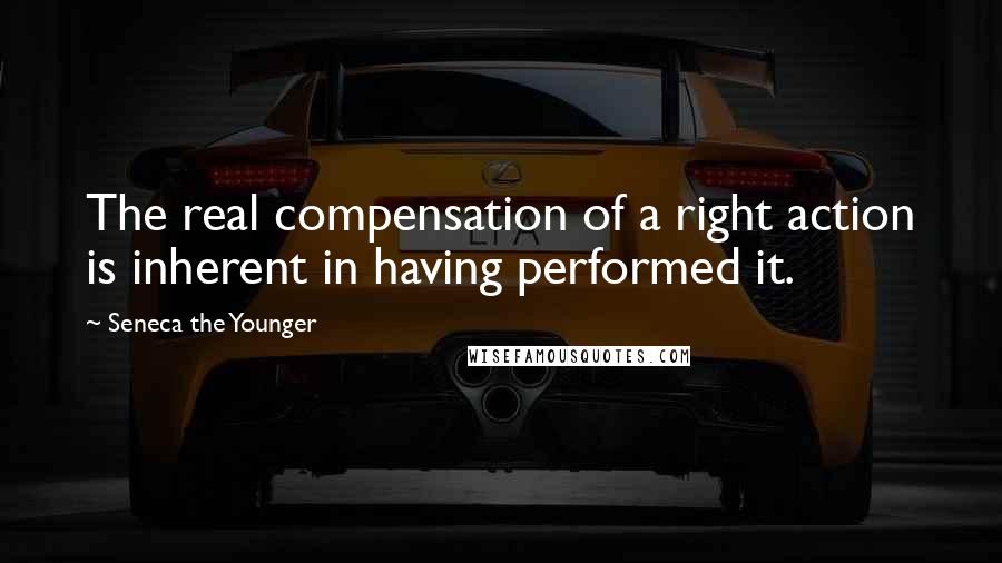 Seneca The Younger Quotes: The real compensation of a right action is inherent in having performed it.
