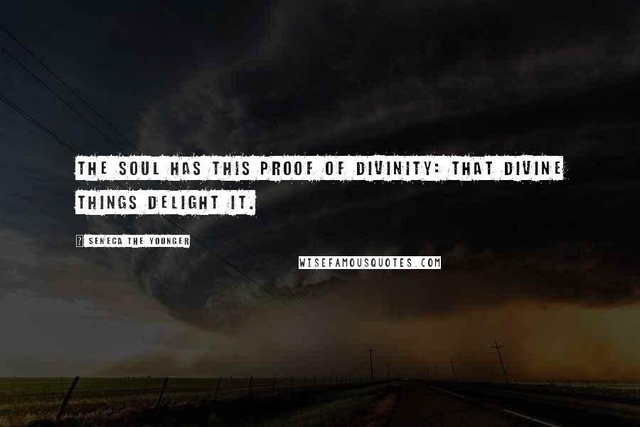 Seneca The Younger Quotes: The soul has this proof of divinity: that divine things delight it.