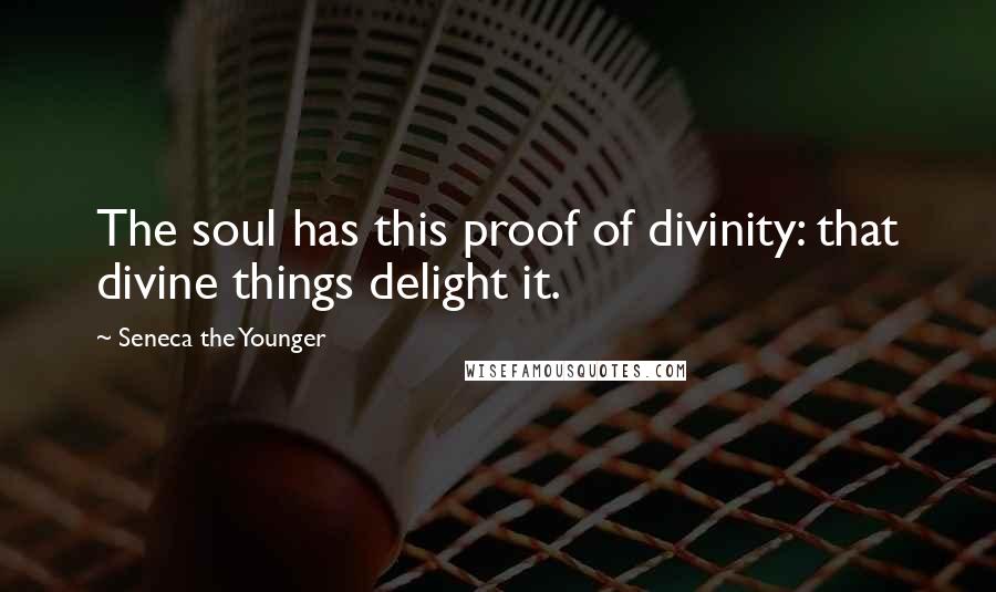 Seneca The Younger Quotes: The soul has this proof of divinity: that divine things delight it.