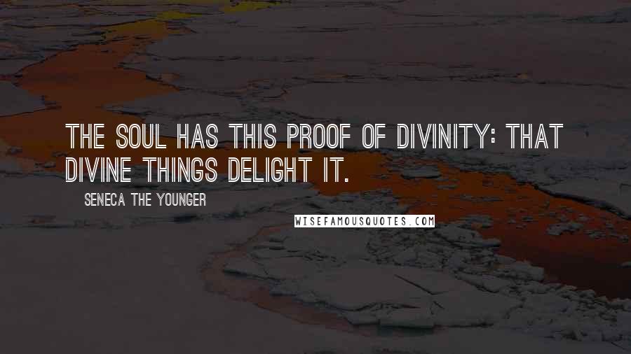 Seneca The Younger Quotes: The soul has this proof of divinity: that divine things delight it.