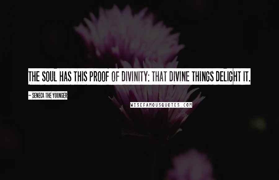 Seneca The Younger Quotes: The soul has this proof of divinity: that divine things delight it.