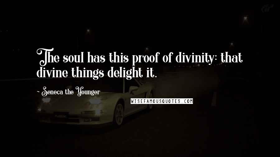 Seneca The Younger Quotes: The soul has this proof of divinity: that divine things delight it.