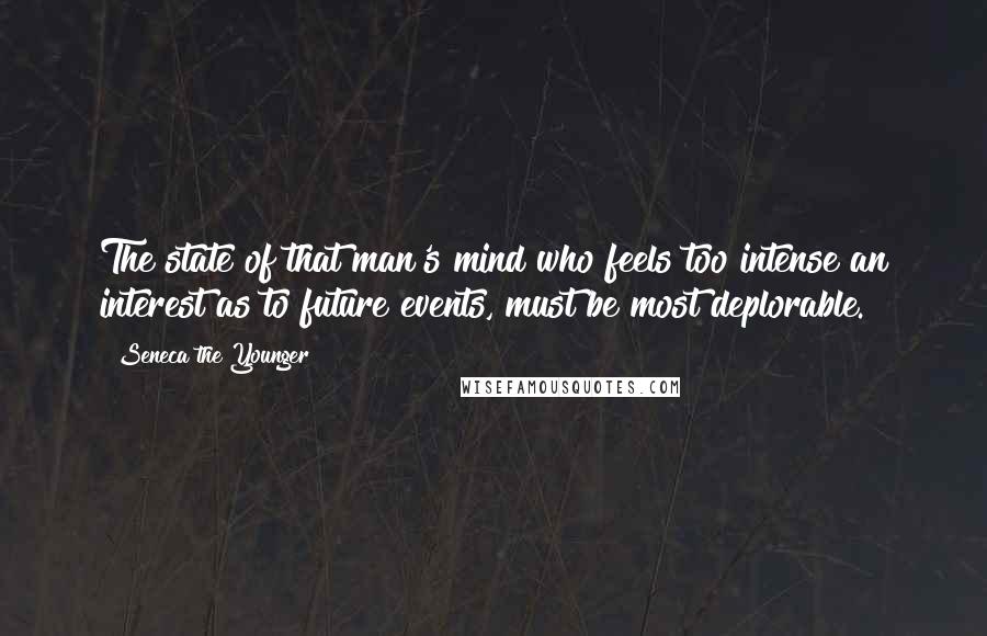 Seneca The Younger Quotes: The state of that man's mind who feels too intense an interest as to future events, must be most deplorable.