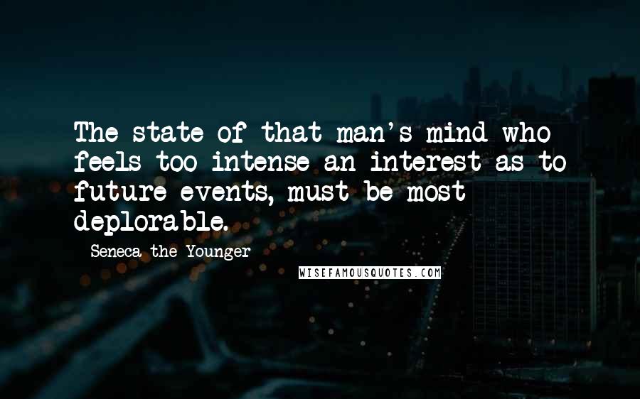 Seneca The Younger Quotes: The state of that man's mind who feels too intense an interest as to future events, must be most deplorable.