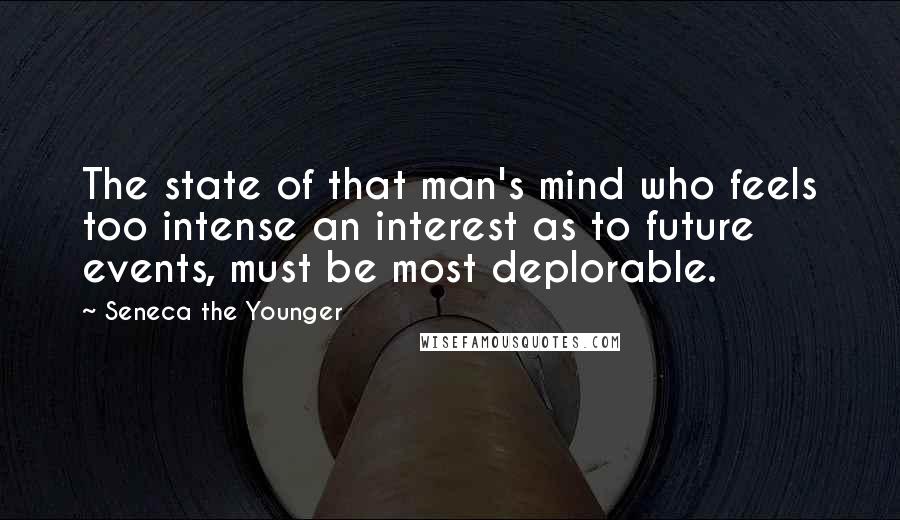 Seneca The Younger Quotes: The state of that man's mind who feels too intense an interest as to future events, must be most deplorable.