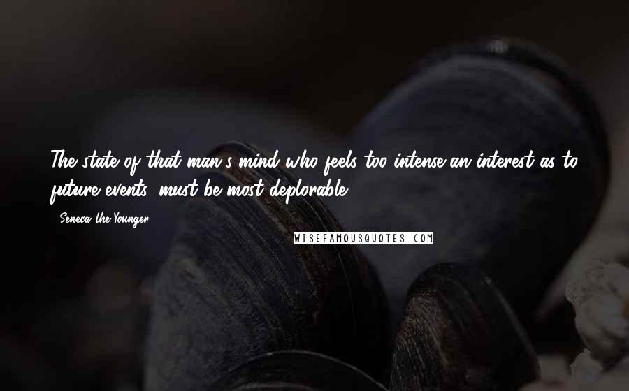 Seneca The Younger Quotes: The state of that man's mind who feels too intense an interest as to future events, must be most deplorable.