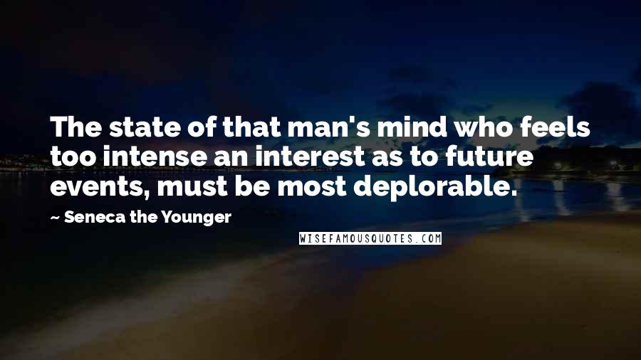 Seneca The Younger Quotes: The state of that man's mind who feels too intense an interest as to future events, must be most deplorable.