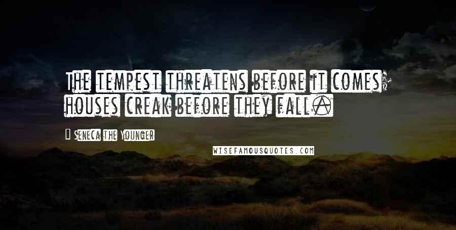 Seneca The Younger Quotes: The tempest threatens before it comes; houses creak before they fall.