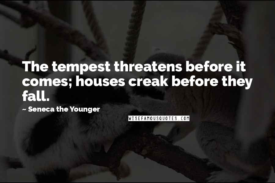 Seneca The Younger Quotes: The tempest threatens before it comes; houses creak before they fall.