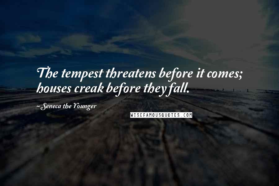 Seneca The Younger Quotes: The tempest threatens before it comes; houses creak before they fall.