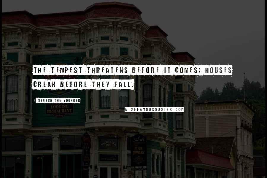 Seneca The Younger Quotes: The tempest threatens before it comes; houses creak before they fall.