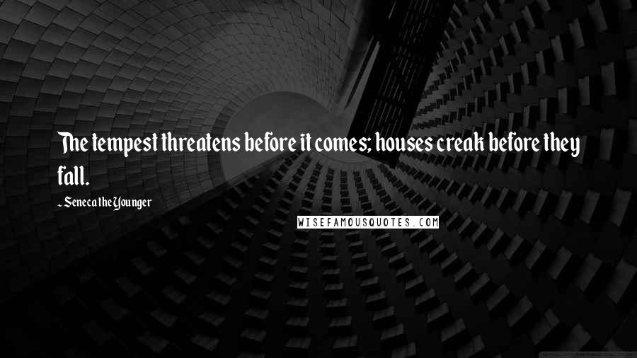 Seneca The Younger Quotes: The tempest threatens before it comes; houses creak before they fall.
