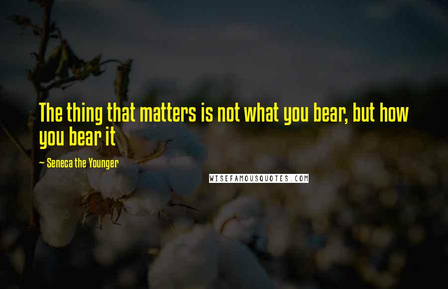 Seneca The Younger Quotes: The thing that matters is not what you bear, but how you bear it