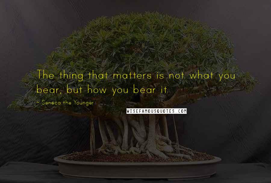 Seneca The Younger Quotes: The thing that matters is not what you bear, but how you bear it