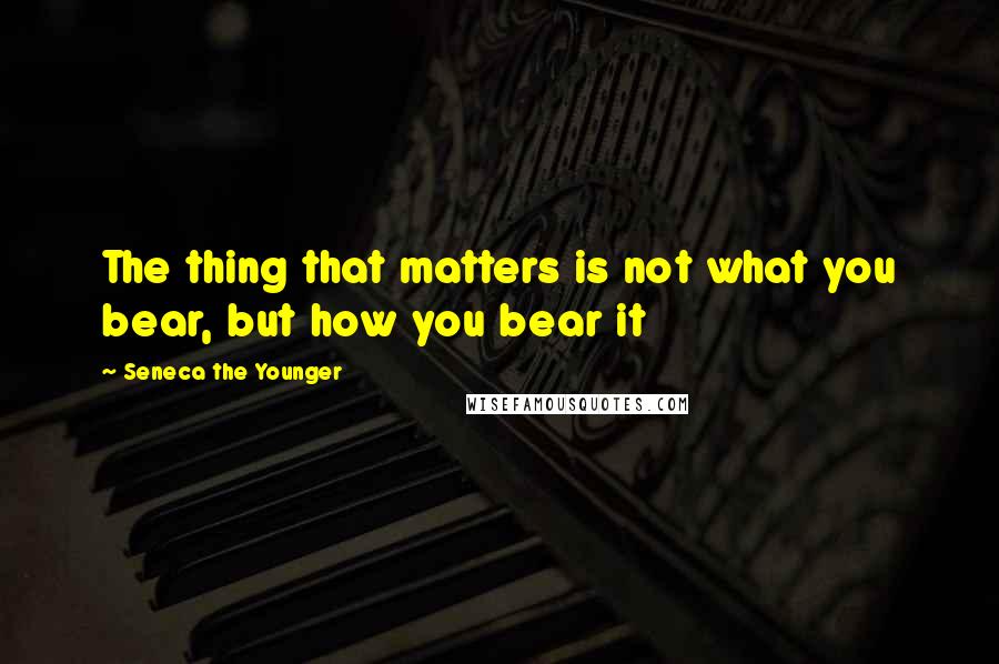 Seneca The Younger Quotes: The thing that matters is not what you bear, but how you bear it