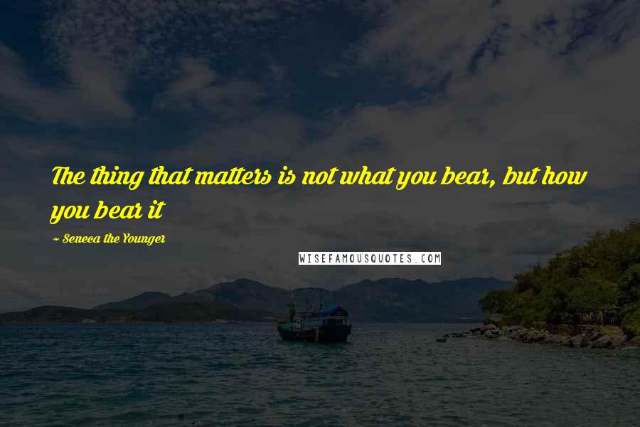Seneca The Younger Quotes: The thing that matters is not what you bear, but how you bear it