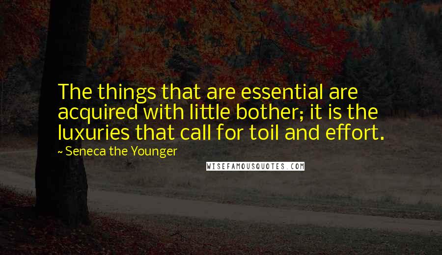Seneca The Younger Quotes: The things that are essential are acquired with little bother; it is the luxuries that call for toil and effort.