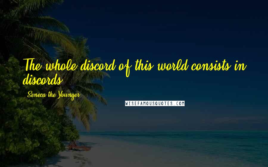 Seneca The Younger Quotes: The whole discord of this world consists in discords.