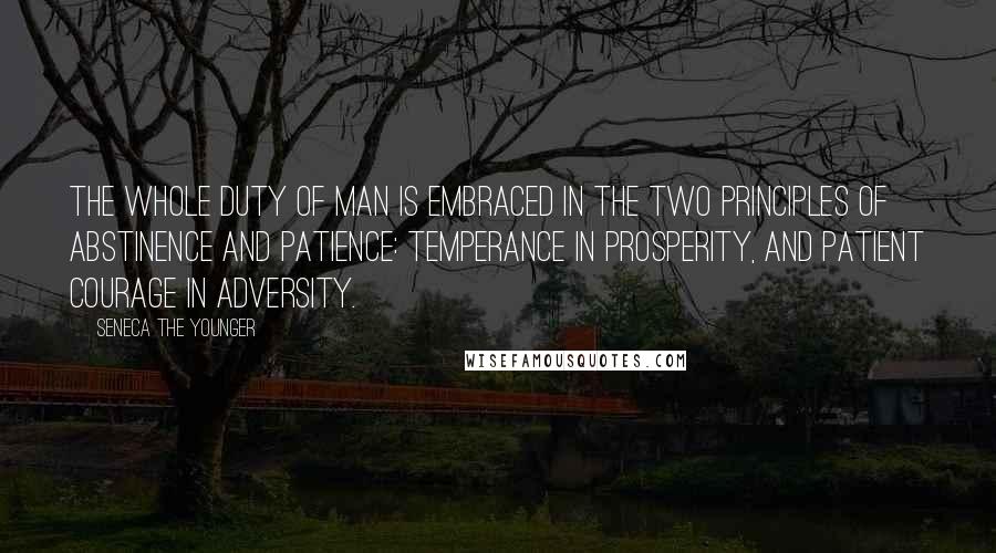 Seneca The Younger Quotes: The whole duty of man is embraced in the two principles of abstinence and patience: temperance in prosperity, and patient courage in adversity.