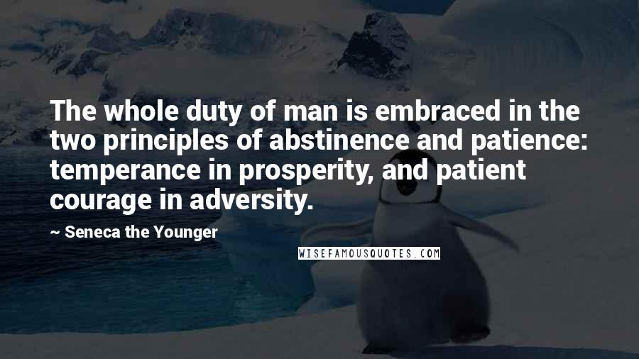 Seneca The Younger Quotes: The whole duty of man is embraced in the two principles of abstinence and patience: temperance in prosperity, and patient courage in adversity.