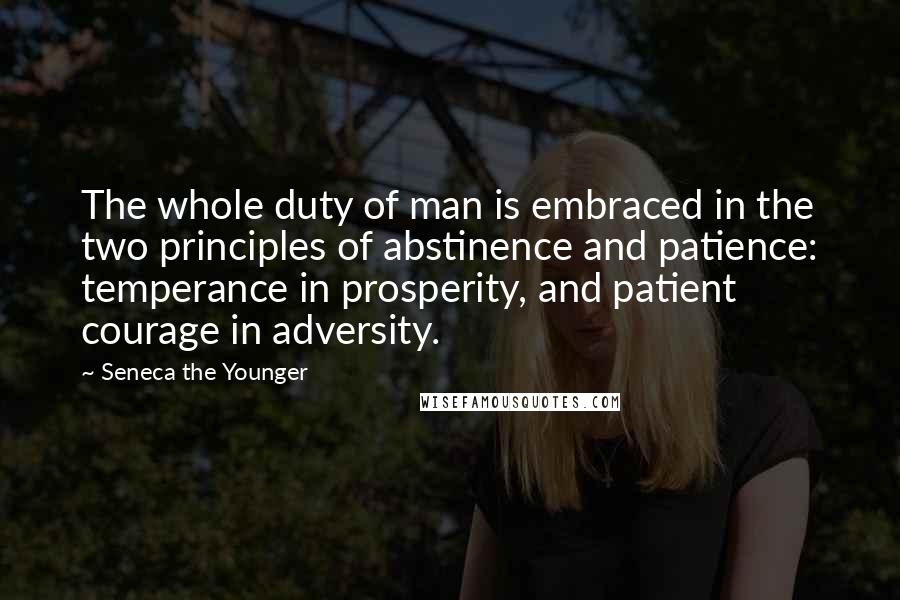 Seneca The Younger Quotes: The whole duty of man is embraced in the two principles of abstinence and patience: temperance in prosperity, and patient courage in adversity.