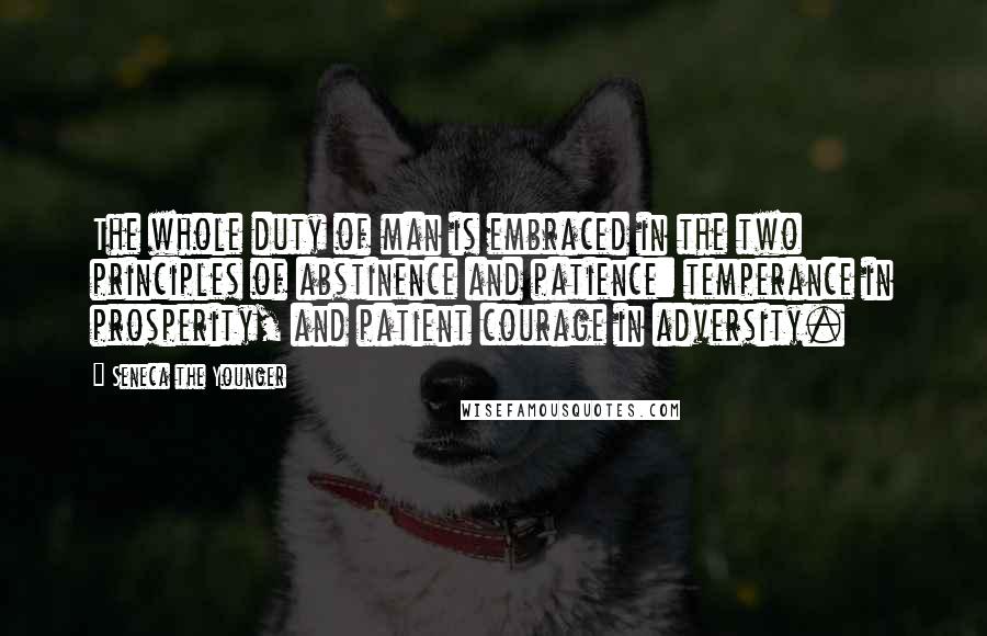 Seneca The Younger Quotes: The whole duty of man is embraced in the two principles of abstinence and patience: temperance in prosperity, and patient courage in adversity.
