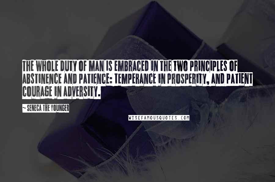 Seneca The Younger Quotes: The whole duty of man is embraced in the two principles of abstinence and patience: temperance in prosperity, and patient courage in adversity.