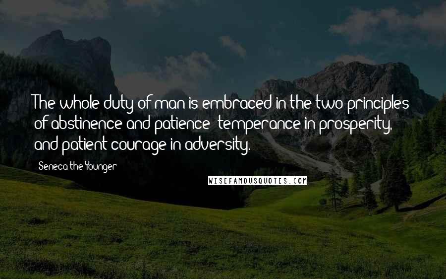 Seneca The Younger Quotes: The whole duty of man is embraced in the two principles of abstinence and patience: temperance in prosperity, and patient courage in adversity.