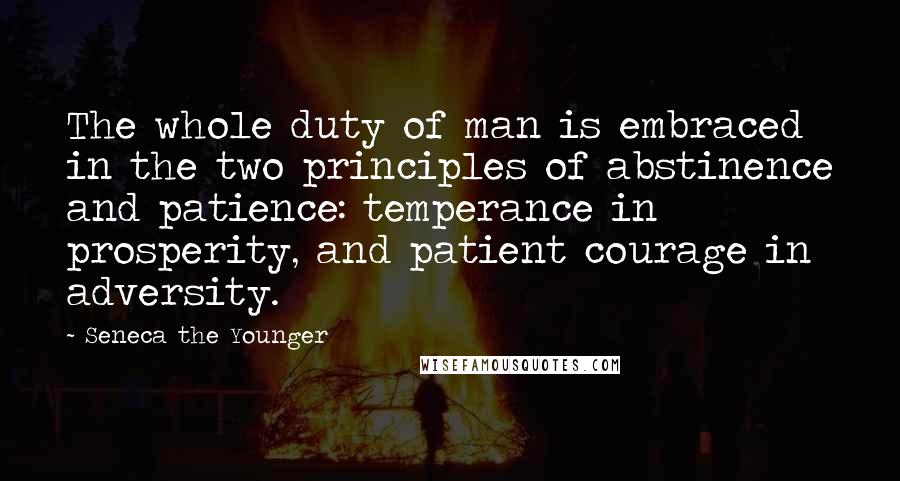 Seneca The Younger Quotes: The whole duty of man is embraced in the two principles of abstinence and patience: temperance in prosperity, and patient courage in adversity.