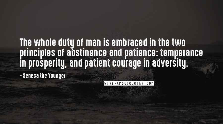 Seneca The Younger Quotes: The whole duty of man is embraced in the two principles of abstinence and patience: temperance in prosperity, and patient courage in adversity.