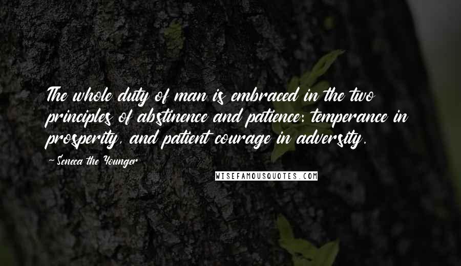 Seneca The Younger Quotes: The whole duty of man is embraced in the two principles of abstinence and patience: temperance in prosperity, and patient courage in adversity.
