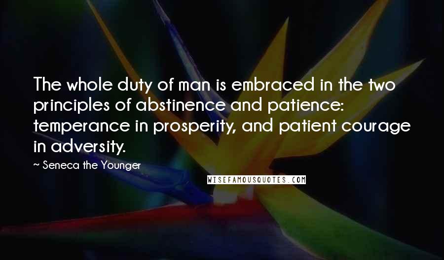 Seneca The Younger Quotes: The whole duty of man is embraced in the two principles of abstinence and patience: temperance in prosperity, and patient courage in adversity.