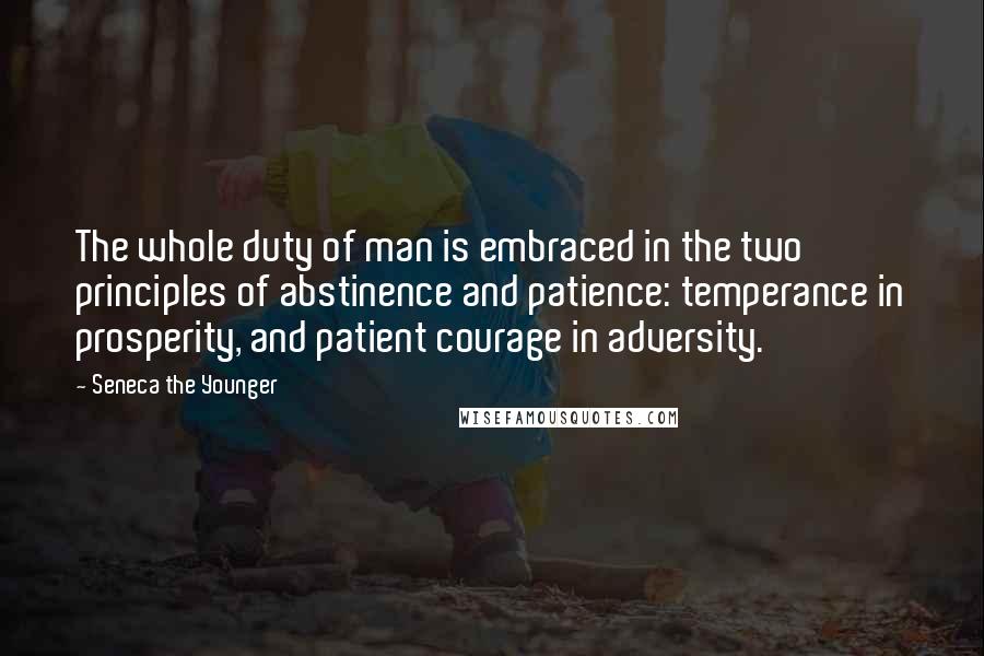 Seneca The Younger Quotes: The whole duty of man is embraced in the two principles of abstinence and patience: temperance in prosperity, and patient courage in adversity.
