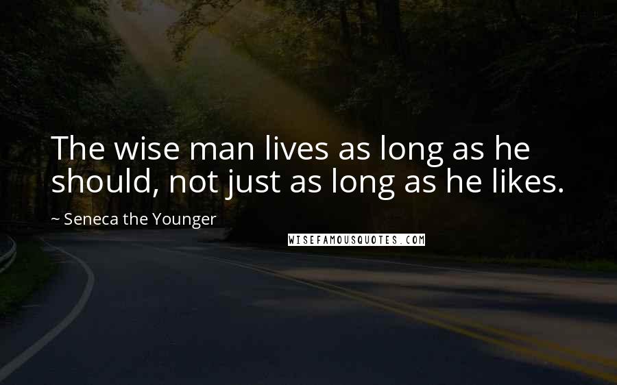 Seneca The Younger Quotes: The wise man lives as long as he should, not just as long as he likes.