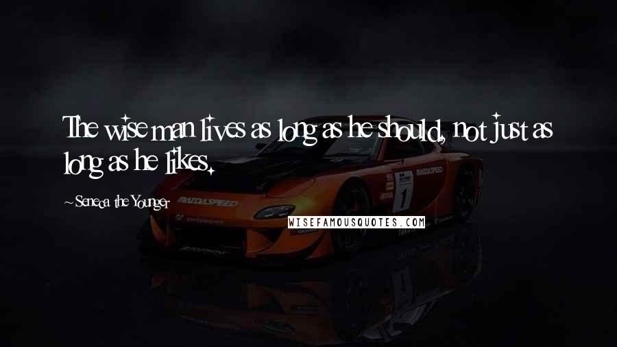 Seneca The Younger Quotes: The wise man lives as long as he should, not just as long as he likes.