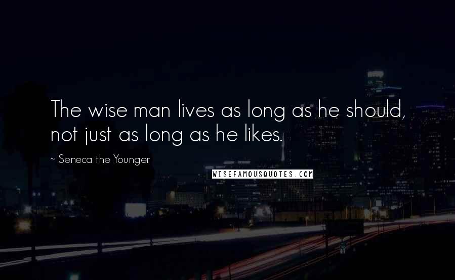 Seneca The Younger Quotes: The wise man lives as long as he should, not just as long as he likes.