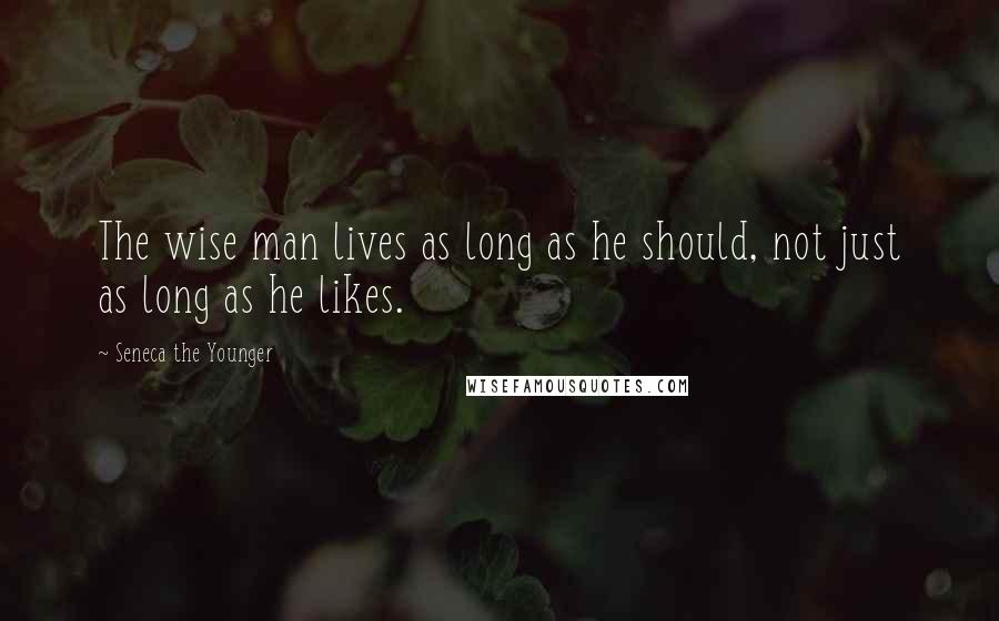 Seneca The Younger Quotes: The wise man lives as long as he should, not just as long as he likes.