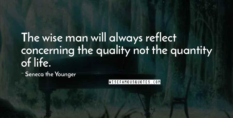 Seneca The Younger Quotes: The wise man will always reflect concerning the quality not the quantity of life.