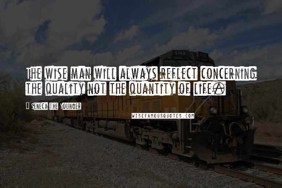 Seneca The Younger Quotes: The wise man will always reflect concerning the quality not the quantity of life.