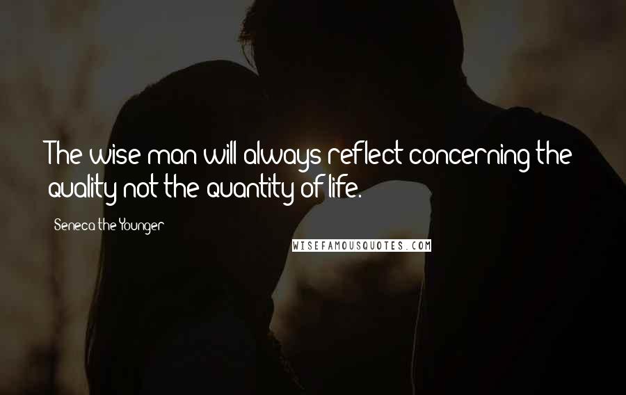 Seneca The Younger Quotes: The wise man will always reflect concerning the quality not the quantity of life.